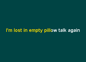 I'm lost in empty pillow talk again