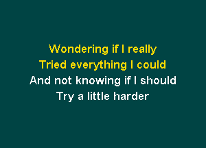 Wondering ifl really
Tried everything I could

And not knowing ifl should
Try a little harder