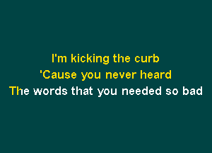 I'm kicking the curb
'Cause you never heard

The words that you needed so bad