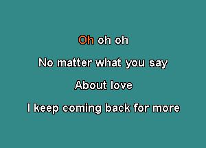 Oh oh oh

No matter what you say

About love

I keep coming back for more