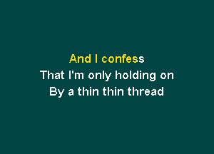 And I confess
That I'm only holding on

By a thin thin thread