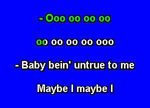 - 000 00 oo oo
oo oo oo 00 000

- Baby bein' untrue to me

Maybe I maybe I