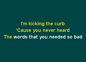 I'm kicking the curb
'Cause you never heard

The words that you needed so bad