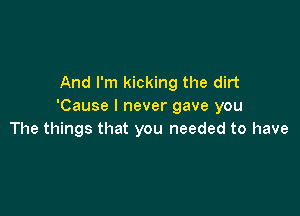 And I'm kicking the dirt
'Cause I never gave you

The things that you needed to have