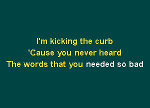 I'm kicking the curb
'Cause you never heard

The words that you needed so bad