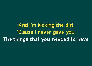 And I'm kicking the dirt
'Cause I never gave you

The things that you needed to have