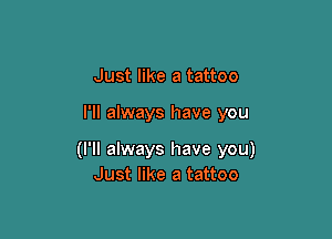 Just like a tattoo

I'll always have you

(I'll always have you)
Just like a tattoo