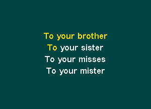 To your brother
To your sister

To your misses
To your mister