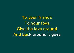 To your friends
To your foes

Give the love around
And back around it goes