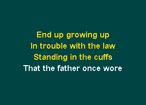 End up growing up
In trouble with the law

Standing in the cuffs
That the father once wore
