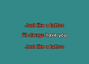 Just like a tattoo

I'll always have you

Just like a tattoo