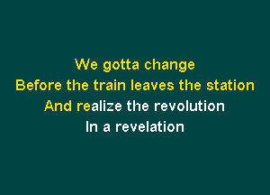 We gotta change
Before the train leaves the station

And realize the revolution
In a revelation