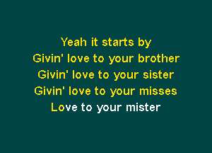 Yeah it starts by
Givin' love to your brother
Givin' love to your sister

Givin' love to your misses
Love to your mister