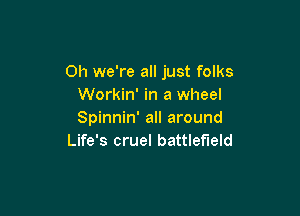 Oh we're all just folks
Workin' in a wheel

Spinnin' all around
Life's cruel battlefield