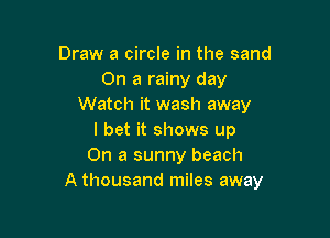 Draw a circle in the sand
On a rainy day
Watch it wash away

I bet it shows up
On a sunny beach
A thousand miles away