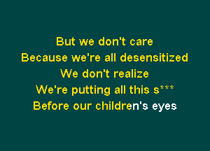 But we don't care
Because we're all desensitized
We don't realize

We're putting all this sm
Before our children's eyes