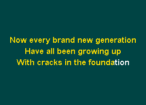 Now every brand new generation
Have all been growing up

With cracks in the foundation