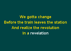 We gotta change
Before the train leaves the station

And realize the revolution
In a revelation