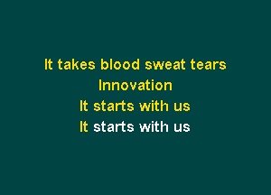 It takes blood sweat tears
Innovation

It starts with us
It starts with us