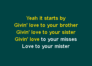 Yeah it starts by
Givin' love to your brother
Givin' love to your sister

Givin' love to your misses
Love to your mister