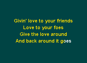 Givin' love to your friends
Love to your foes

Give the love around
And back around it goes