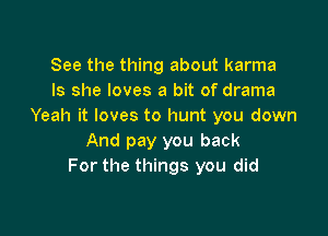 See the thing about karma
Is she loves a bit of drama
Yeah it loves to hunt you down

And pay you back
For the things you did