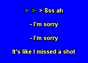 t' t'Sssah

- Pm sorry

- Pm sorry

It's like I missed a shot