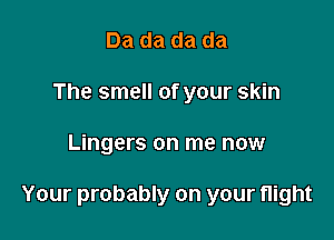 Da da da da
The smell of your skin

Lingers on me now

Your probably on your flight