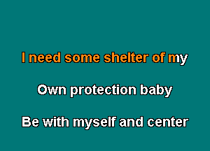 I need some shelter of my

Own protection baby

Be with myself and center