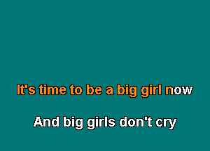 It's time to be a big girl now

And big girls don't cry