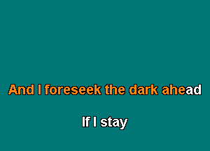 And I foreseek the dark ahead

Ifl stay