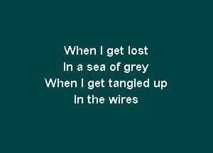 When I get lost
In a sea of grey

When I get tangled up
In the wires