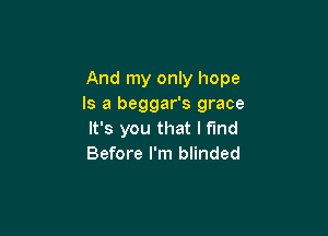 And my only hope
Is a beggar's grace

It's you that I fund
Before I'm blinded