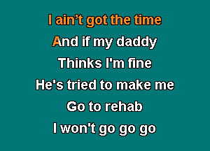 I aim got the time
And if my daddy
Thinks I'm fine
He's tried to make me
Go to rehab

lwon't go go go