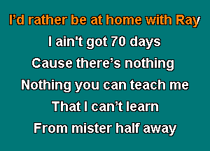Pd rather be at home with Ray
I ain't got 70 days
Cause there,s nothing
Nothing you can teach me
That I cam learn
From mister half away