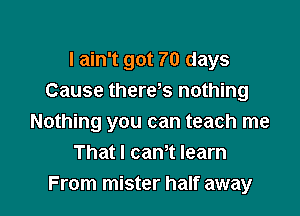 I ain't got 70 days
Cause there s nothing

Nothing you can teach me
That I cam learn
From mister half away