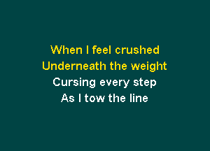 When I feel crushed
Underneath the weight

Cursing every step
As I tow the line