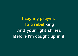 I say my prayers
To a rebel king

And your light shines
Before I'm caught up in it