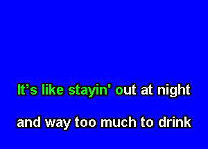 lPs like stayin' out at night

and way too much to drink
