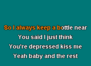 So I always keep a bottle near

You said Ijust think
You're depressed kiss me
Yeah baby and the rest