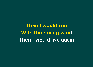 Then I would run
With the raging wind

Then I would live again