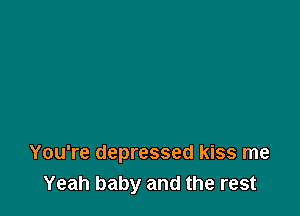You're depressed kiss me
Yeah baby and the rest