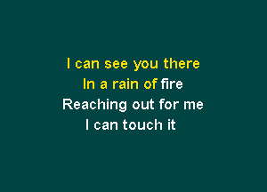 I can see you there
In a rain of fire

Reaching out for me
I can touch it