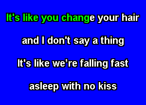 It's like you change your hair

and I don't say a thing
It's like weore falling fast

asleep with no kiss
