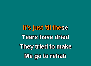 It's just 'til these

Tears have dried
They tried to make
Me go to rehab