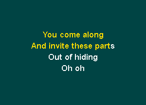 You come along
And invite these parts

Out of hiding
Oh oh