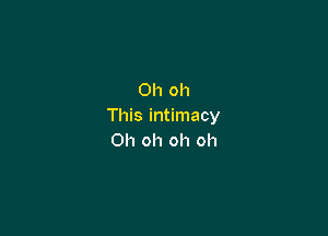 Ohoh
This intimacy

Oh oh oh oh