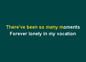 There've been so many moments

Forever lonely in my vocation