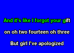 And it's like I forgot your gift

on oh two fourteen oh three

But girl Pve apologized
