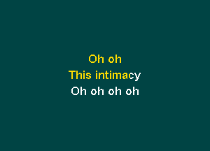 Oh oh

This intimacy
Oh oh oh oh